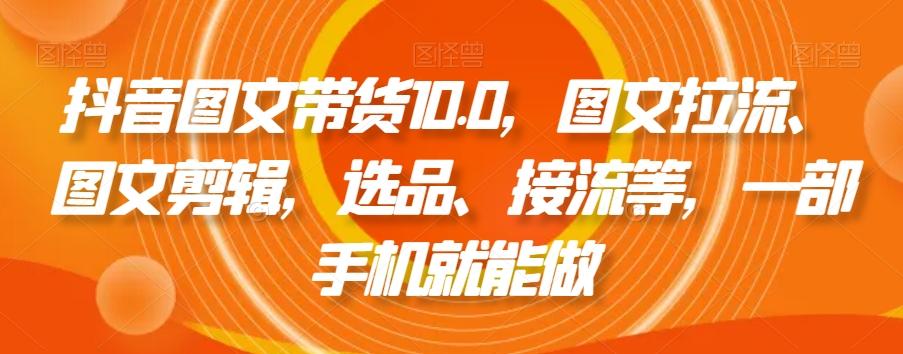 抖音图文带货10.0，图文拉流、图文剪辑，选品、接流等，一部手机就能做-卿云社