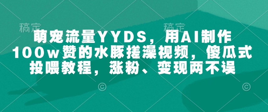 萌宠流量YYDS，用AI制作100w赞的水豚搓澡视频，傻瓜式投喂教程，涨粉、变现两不误-卿云社