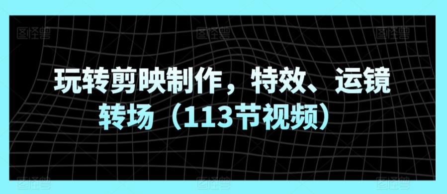 玩转剪映制作，特效、运镜转场(113节视频)-卿云社