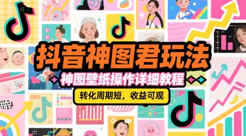 抖音神图君玩法，神图壁纸操作详细教程，转化周期短，收益可观-卿云社