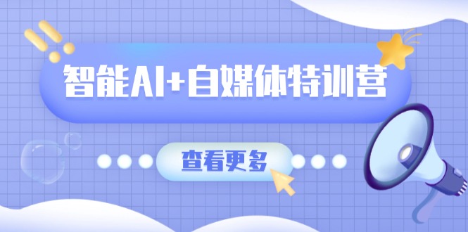 智能AI+自媒体特训营：涵盖文本创作、图像创作、视频创作和职场办公几大类-卿云社