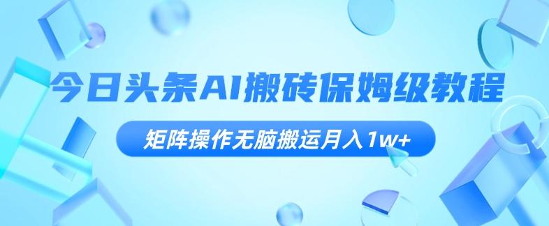 今日头条AI搬砖保姆级教程，矩阵操作无脑搬运月入1w+【揭秘】-卿云社