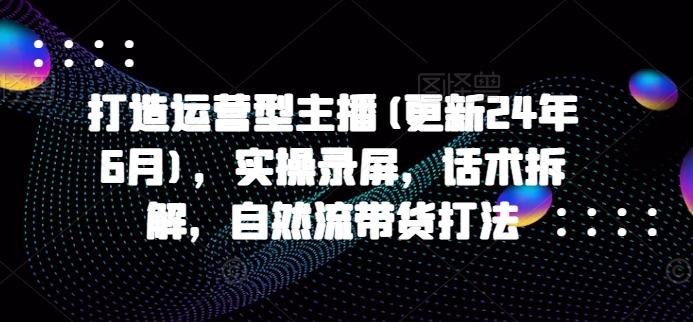 打造运营型主播(更新24年6月)，实操录屏，话术拆解，自然流带货打法-卿云社