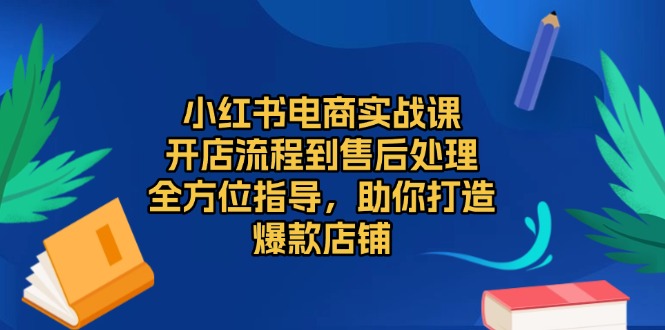小红书电商实战课，开店流程到售后处理，全方位指导，助你打造爆款店铺-卿云社