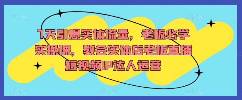 7天引爆实体流量，老板必学实操课，教会实体店老板直播短视频IP达人运营-卿云社