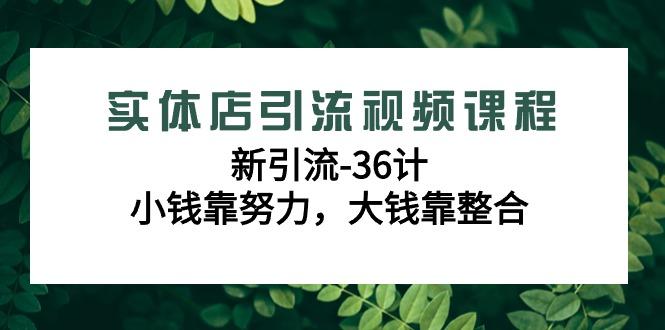 实体店引流视频课程，新引流-36计，小钱靠努力，大钱靠整合(48节课)-卿云社
