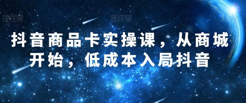 抖音商品卡实操课，从商城开始，低成本入局抖音-卿云社