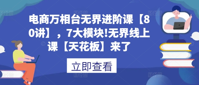 电商万相台无界进阶课【80讲】，7大模块!无界线上课【天花板】来了-卿云社