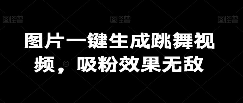 图片一键生成跳舞视频，吸粉效果无敌-卿云社