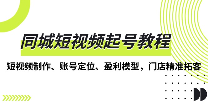 同城短视频起号教程，短视频制作、账号定位、盈利模型，门店精准拓客-卿云社