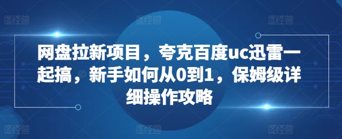网盘拉新项目，夸克百度uc迅雷一起搞，新手如何从0到1，保姆级详细操作攻略-卿云社