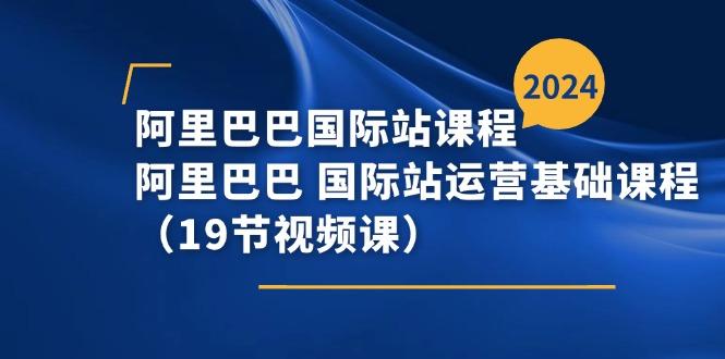阿里巴巴-国际站课程，阿里巴巴 国际站运营基础课程(19节视频课-卿云社