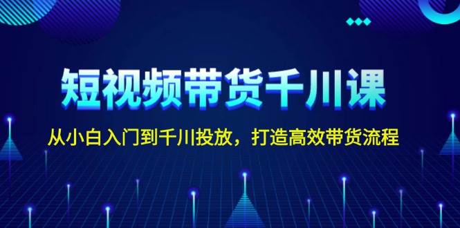 短视频带货千川课，从小白入门到千川投放，打造高效带货流程-卿云社
