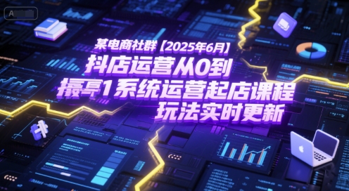 某电商社群【2025年6月】抖店运营从0到1系统运营起店课程，抖店最新玩法实时更新-卿云社