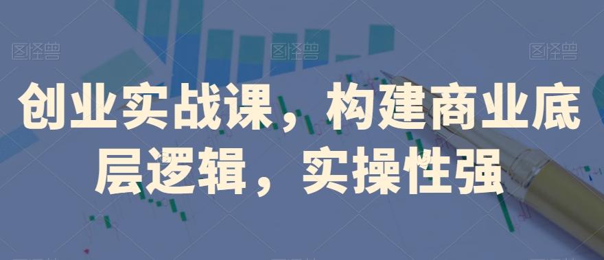 创业实战课，​构建商业底层逻辑，实操性强-卿云社