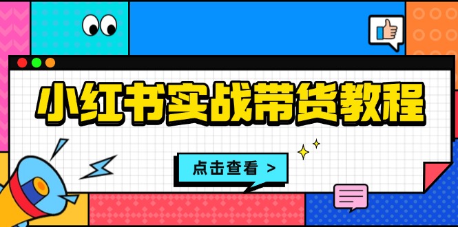 小红书实战带货教程：从开店到选品、笔记制作、发货、售后等全方位指导-卿云社