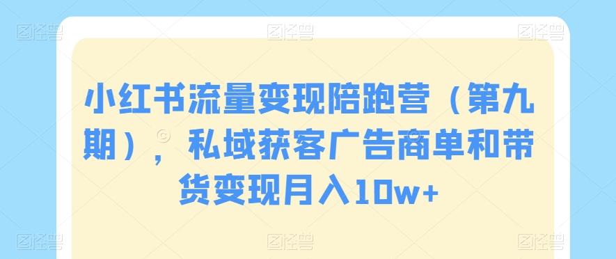 小红书流量变现陪跑营（第九期），私域获客广告商单和带货变现月入10w+-卿云社