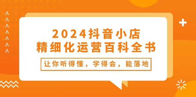 2024抖音小店-精细化运营百科全书：让你听得懂，学得会，能落地(34节课-卿云社