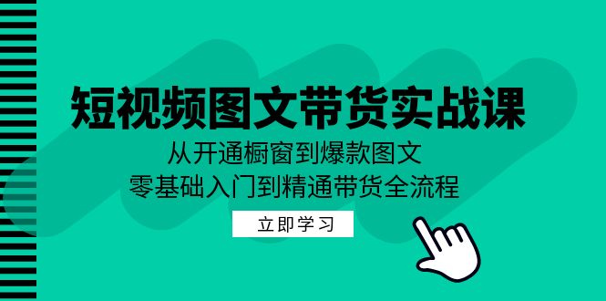 短视频图文带货实战课：从开通橱窗到爆款图文，零基础入门到精通带货-卿云社