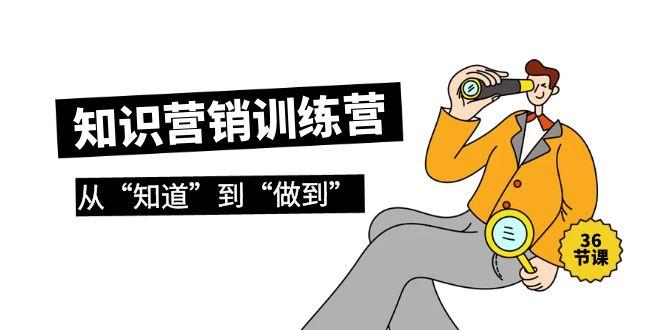 (9512期)知识营销训练营·实操班，从“知道”到“做到”(36节课)-卿云社