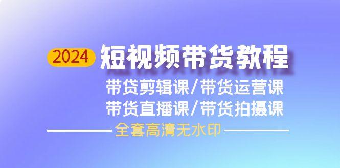 (9929期)2024短视频带货教程，剪辑课+运营课+直播课+拍摄课(全套高清无水印)-卿云社