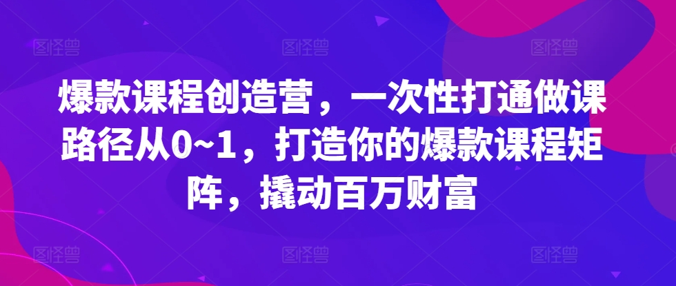 爆款课程创造营，​一次性打通做课路径从0~1，打造你的爆款课程矩阵，撬动百万财富-卿云社