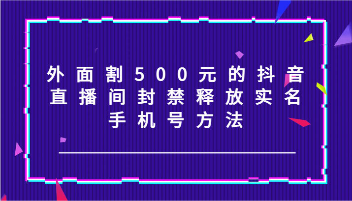 外面割500元的抖音直播间封禁释放实名/手机号方法！-卿云社