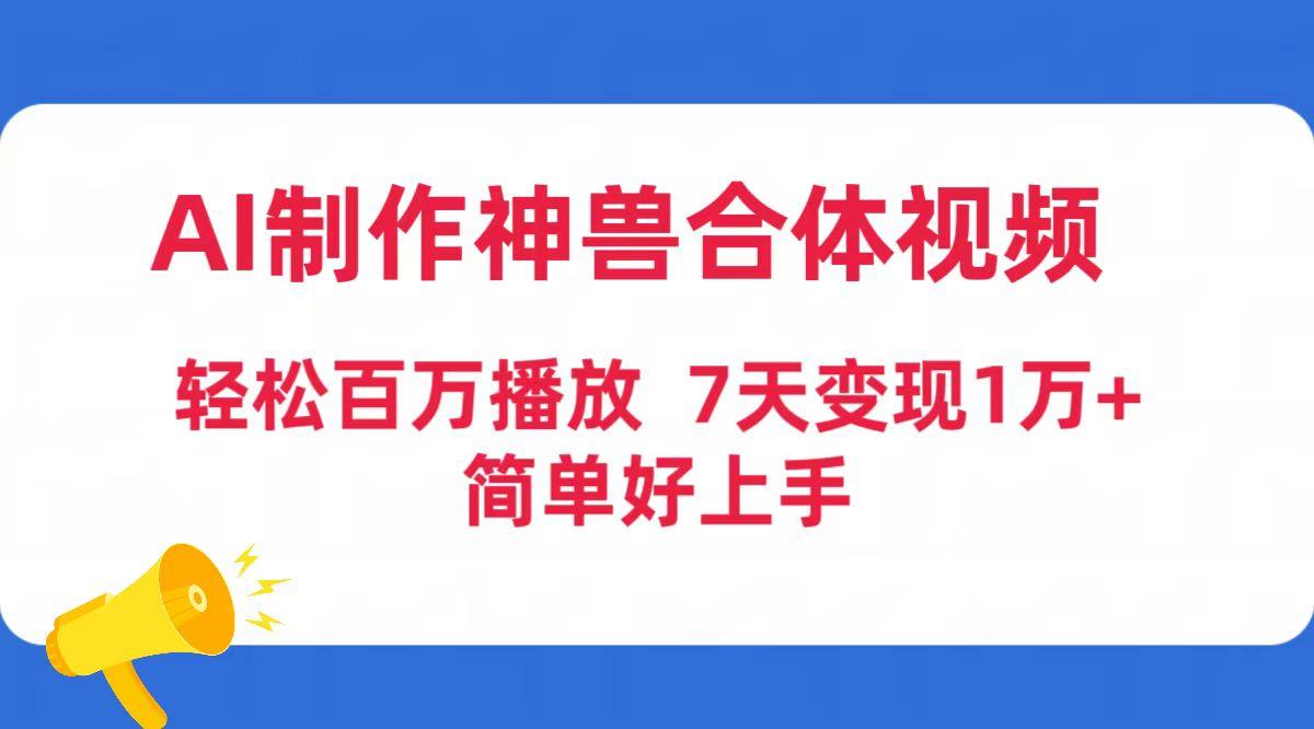 (9600期)AI制作神兽合体视频，轻松百万播放，七天变现1万+简单好上手(工具+素材)-卿云社