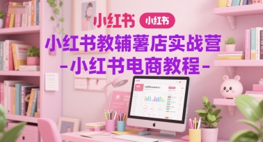 小红书教辅薯店实战营-小红书电商教程-卿云社