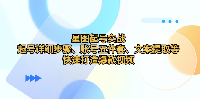 星图起号实战：起号详细步骤、账号五件套、文案提取等，快速打造爆款视频-卿云社