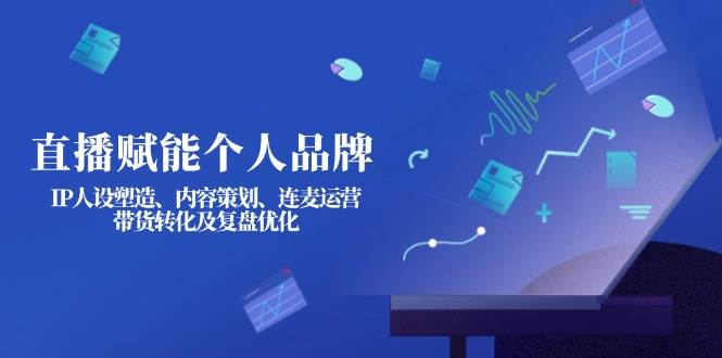 直播赋能个人品牌：IP人设塑造、内容策划、连麦运营、带货转化及复盘优化-卿云社