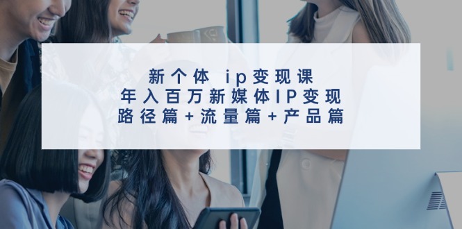 新个体ip变现课，年入百万新媒体IP变现，路径篇+流量篇+产品篇-卿云社