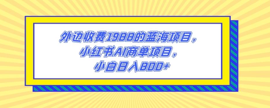 外边收费1988的蓝海项目，小红书AI商单项目，小白日入800+-卿云社