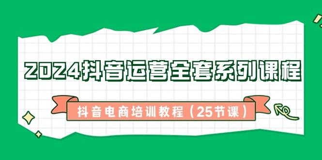 2024抖音运营全套系列课程-抖音电商培训教程(25节课)-卿云社