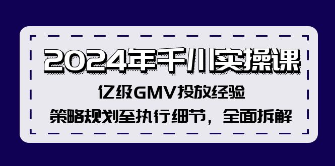 2024年千川实操课，亿级GMV投放经验，策略规划至执行细节，全面拆解-卿云社