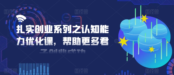扎实创业系列之认知能力优化课，帮助更多君子创业成功-卿云社