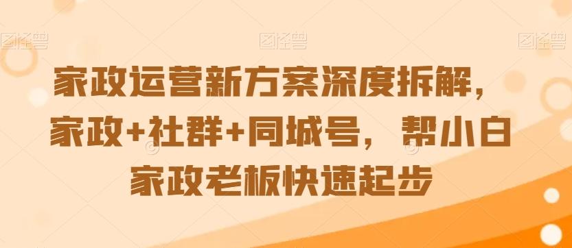 家政运营新方案深度拆解，家政+社群+同城号，帮小白家政老板快速起步-卿云社