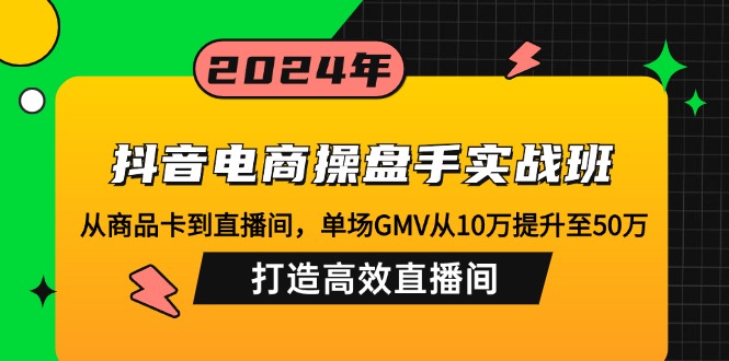 抖音电商操盘手实战班：从商品卡到直播间，单场GMV从10万提升至50万，...-卿云社