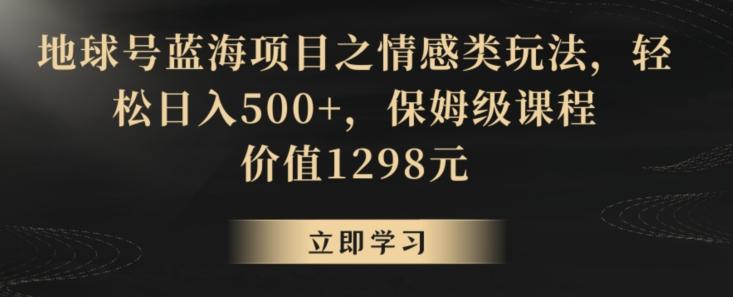 地球号蓝海项目之情感类玩法，轻松日入500+，保姆级课程【揭秘】-卿云社