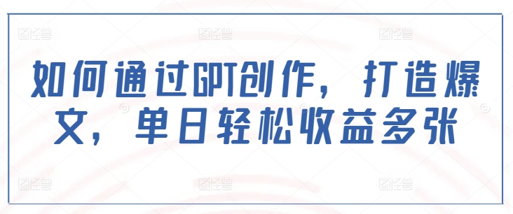 如何通过GPT创作，打造爆文，单日轻松收益多张-卿云社