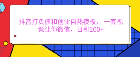 抖音打负债和创业自热模板， 一套视频让你微信，日引200+【揭秘】-卿云社