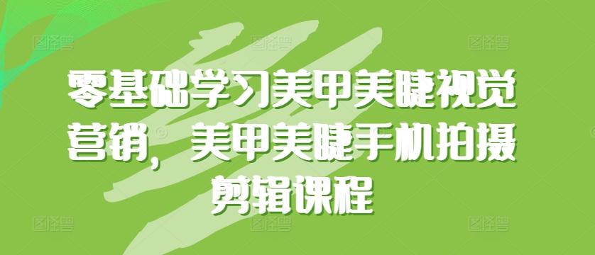 零基础学习美甲美睫视觉营销，美甲美睫手机拍摄剪辑课程-卿云社