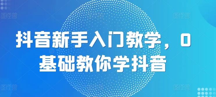 抖音新手入门教学，0基础教你学抖音-卿云社