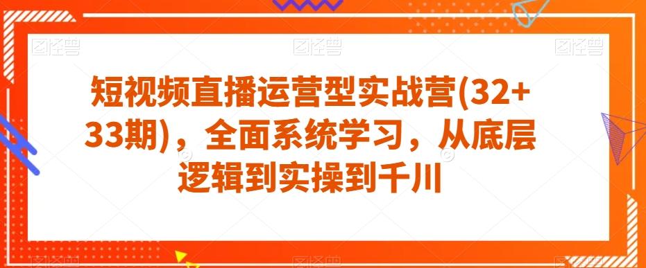 短视频直播运营型实战营(32+33期)，全面系统学习，从底层逻辑到实操到千川-卿云社