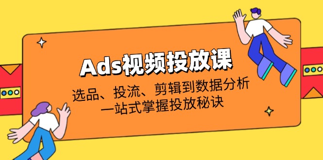Ads视频投放课全解析：选品、投流、剪辑到数据分析，一站式掌握投放秘诀-卿云社