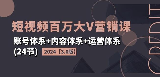 2024短视频百万大V营销课【3.0版】账号体系+内容体系+运营体系(24节)-卿云社