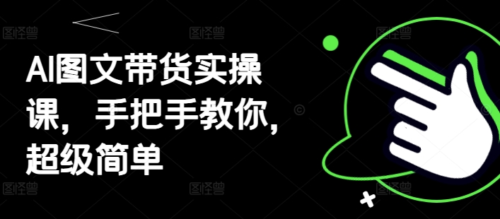 AI图文带货实操课，手把手教你，超级简单-卿云社