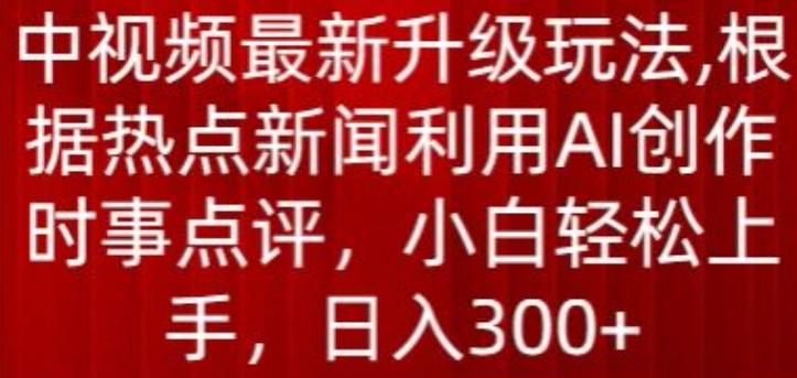 中视频最新升级玩法，根据热点新闻利用AI创作时事点评，日入300+【揭秘】-卿云社