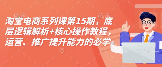 淘宝电商系列课第15期，底层逻辑解析+核心操作教程，运营、推广提升能力的必学课程+配套资料-卿云社