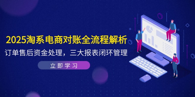 2025淘系电商对账全流程解析，订单售后资金处理，三大报表闭环管理-卿云社